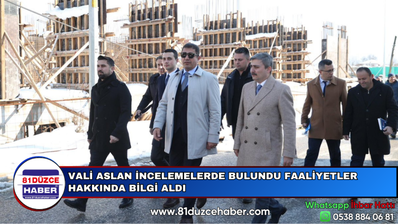 VALİ ASLAN İNCELEMELERDE BULUNDU FAALİYETLER HAKKINDA BİLGİ ALDI