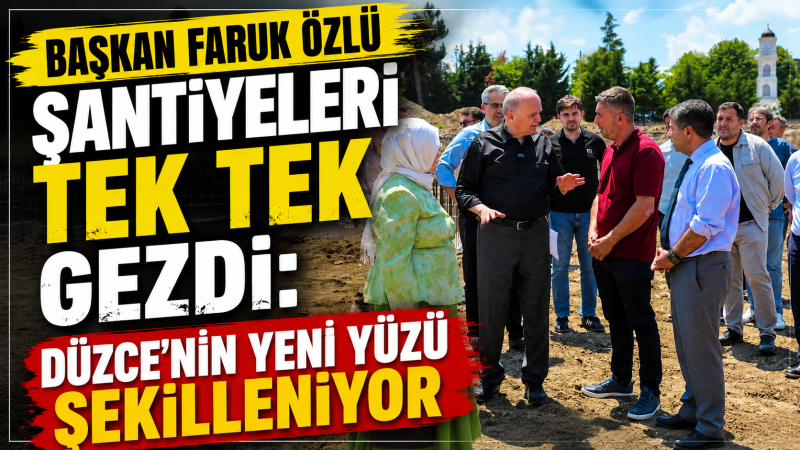 Başkan Faruk Özlü Şantiyeleri Tek Tek Gezdi: Düzce’nin Yeni Yüzü Şekilleniyor